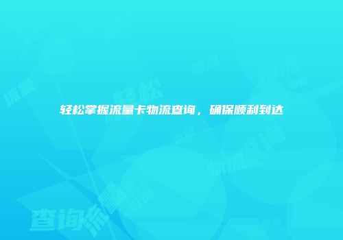 轻松掌握流量卡物流查询，确保顺利到达