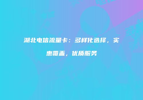 湖北电信流量卡：多样化选择，实惠覆盖，优质服务