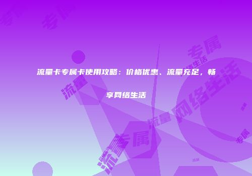 流量卡专属卡使用攻略：价格优惠、流量充足，畅享网络生活