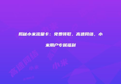 揭秘小米流量卡:免费领取、高速网络,小米用户专属福利