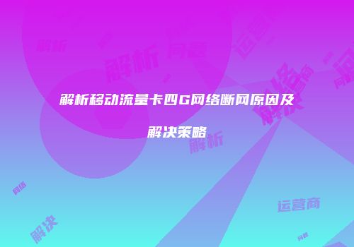 解析移动流量卡四G网络断网原因及解决策略