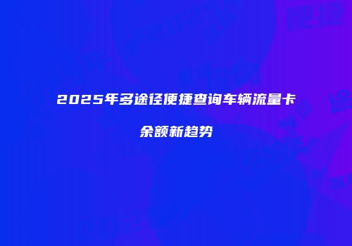 2025年多途径便捷查询车辆流量卡余额新趋势