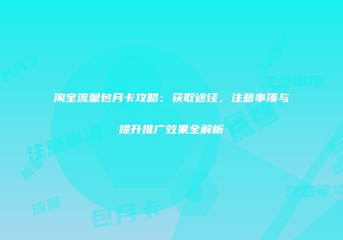 淘宝流量包月卡攻略：获取途径、注意事项与提升推广效果全解析