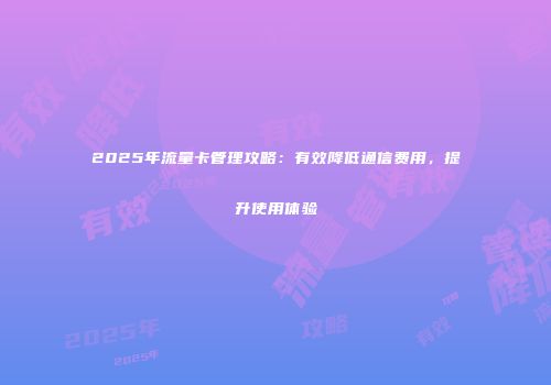 2025年流量卡管理攻略:有效降低通信费用,提升使用体验
