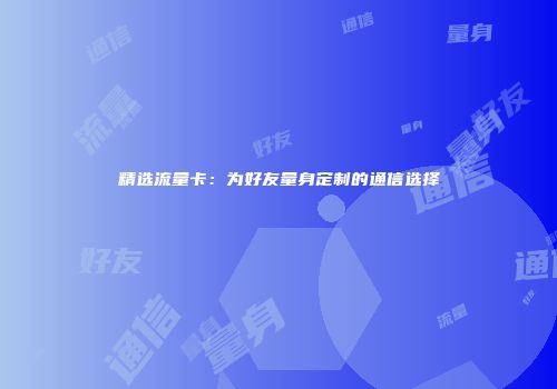 精选流量卡：为好友量身定制的通信选择