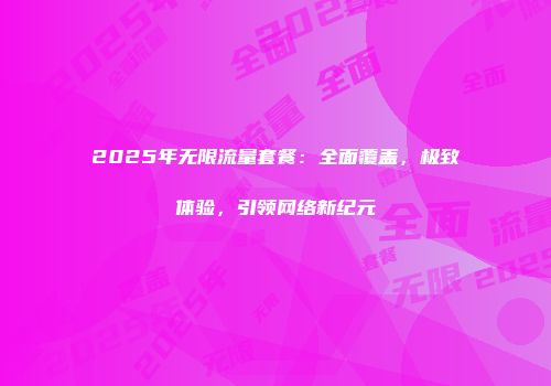 2025年无限流量套餐:全面覆盖,极致体验,引领网络新纪元