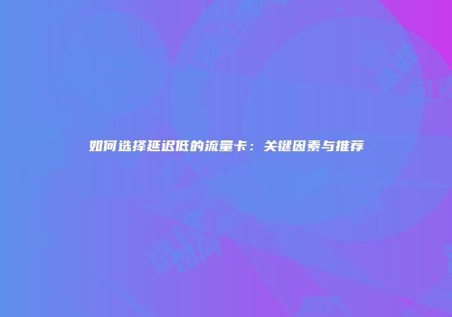 如何选择延迟低的流量卡：关键因素与推荐