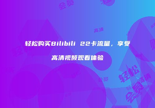 轻松购买Bilibili 22卡流量,享受高清视频观看体验