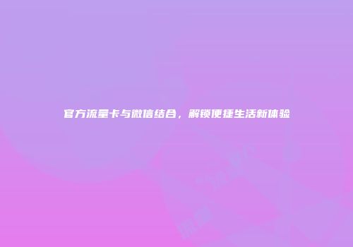官方流量卡与微信结合,解锁便捷生活新体验