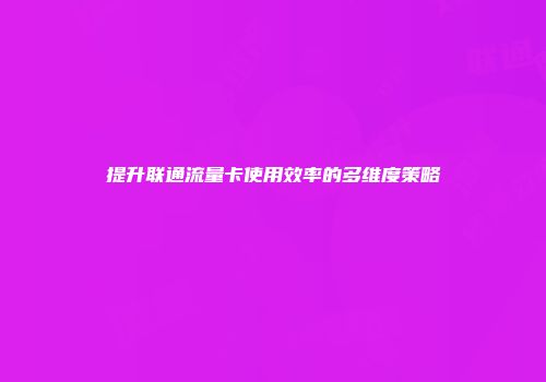 提升联通流量卡使用效率的多维度策略