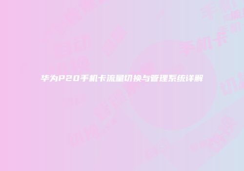 华为P20手机卡流量切换与管理系统详解