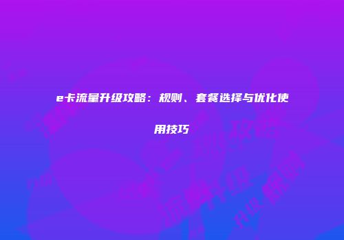 e卡流量升级攻略：规则、套餐选择与优化使用技巧