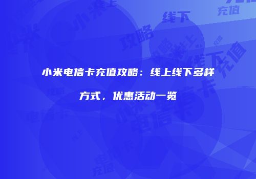小米电信卡充值攻略:线上线下多样方式,优惠活动一览