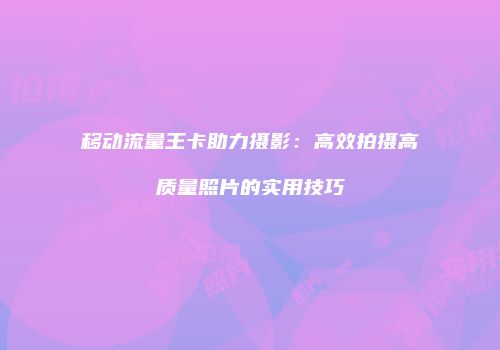 移动流量王卡助力摄影:高效拍摄高质量照片的实用技巧