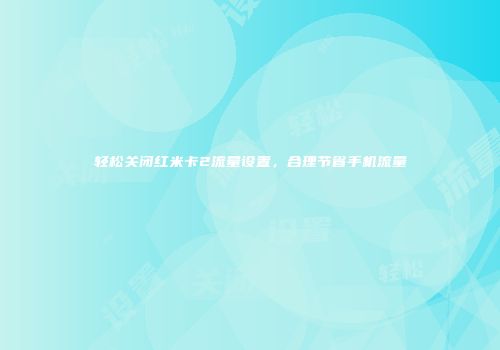 轻松关闭红米卡2流量设置,合理节省手机流量