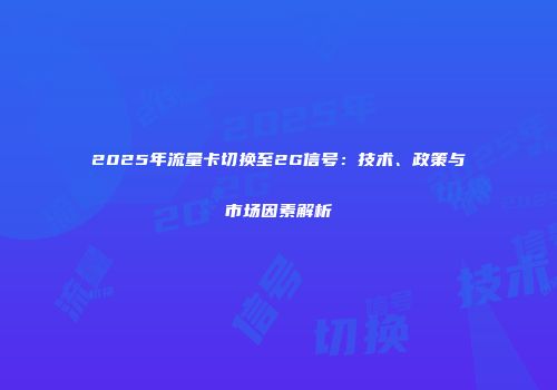 2025年流量卡切换至2G信号：技术、政策与市场因素解析