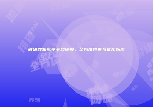 解决鑫凯流量卡网速慢：全方位排查与优化指南