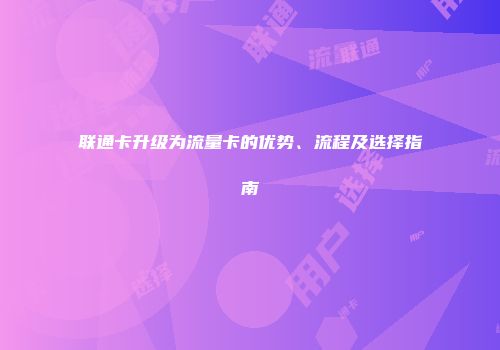 联通卡升级为流量卡的优势、流程及选择指南