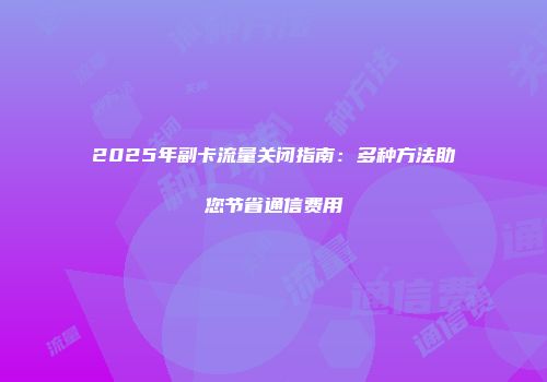 2025年副卡流量关闭指南：多种方法助您节省通信费用