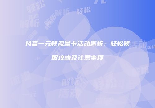 抖音一元领流量卡活动解析:轻松领取攻略及注意事项