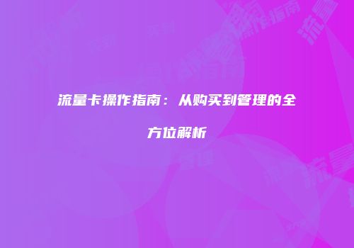 流量卡操作指南:从购买到管理的全方位解析