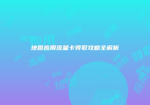 地图应用流量卡领取攻略全解析