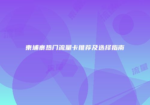 柬埔寨热门流量卡推荐及选择指南