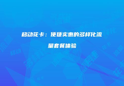 移动花卡：便捷实惠的多样化流量套餐体验
