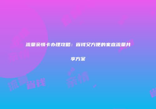 流量亲情卡办理攻略:省钱又方便的家庭流量共享方案
