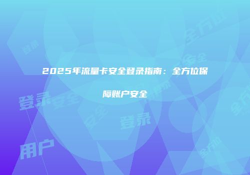 2025年流量卡安全登录指南：全方位保障账户安全