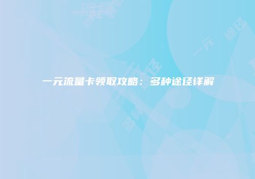 一元流量卡领取攻略:多种途径详解