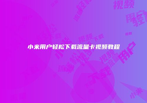 小米用户轻松下载流量卡视频教程