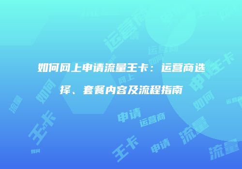 如何网上申请流量王卡：运营商选择、套餐内容及流程指南