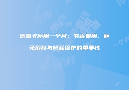 流量卡停用一个月：节省费用、避免消耗与隐私保护的重要性