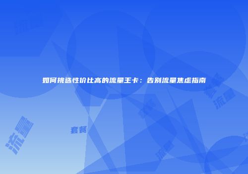 如何挑选性价比高的流量王卡：告别流量焦虑指南