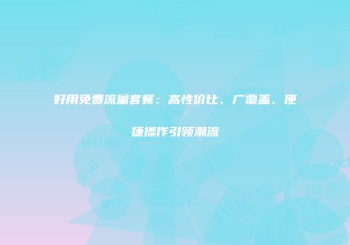 好用免费流量套餐:高性价比、广覆盖、便捷操作引领潮流