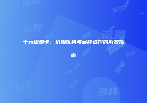 十元流量卡：价格优势与多样选择的消费指南