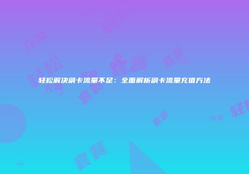轻松解决副卡流量不足:全面解析副卡流量充值方法