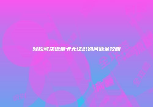 轻松解决流量卡无法识别问题全攻略