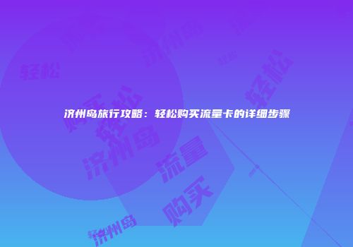 济州岛旅行攻略:轻松购买流量卡的详细步骤