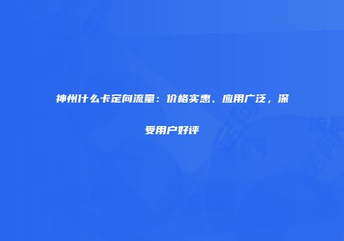 神州什么卡定向流量：价格实惠、应用广泛，深受用户好评