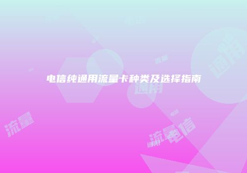 电信纯通用流量卡种类及选择指南
