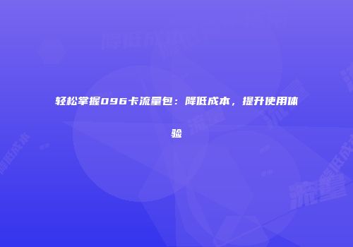 轻松掌握096卡流量包：降低成本，提升使用体验
