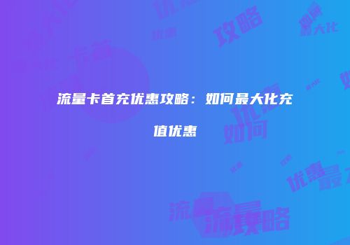 流量卡首充优惠攻略:如何最大化充值优惠