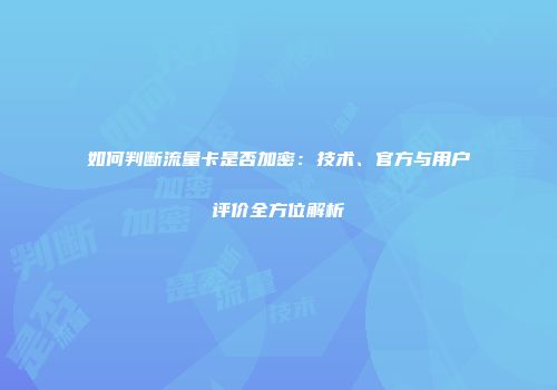 如何判断流量卡是否加密:技术、官方与用户评价全方位解析