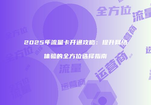 2025年流量卡开通攻略:提升网络体验的全方位选择指南