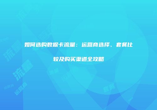 如何选购数据卡流量:运营商选择、套餐比较及购买渠道全攻略