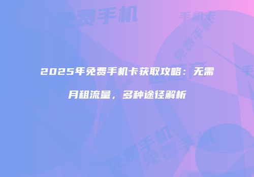 2025年免费手机卡获取攻略：无需月租流量，多种途径解析
