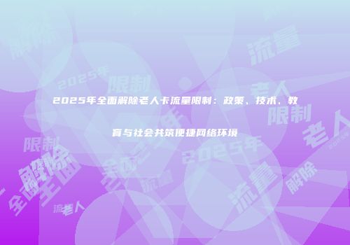 2025年全面解除老人卡流量限制：政策、技术、教育与社会共筑便捷网络环境