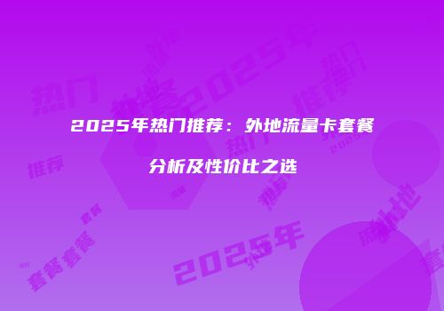 2025年热门推荐:外地流量卡套餐分析及性价比之选